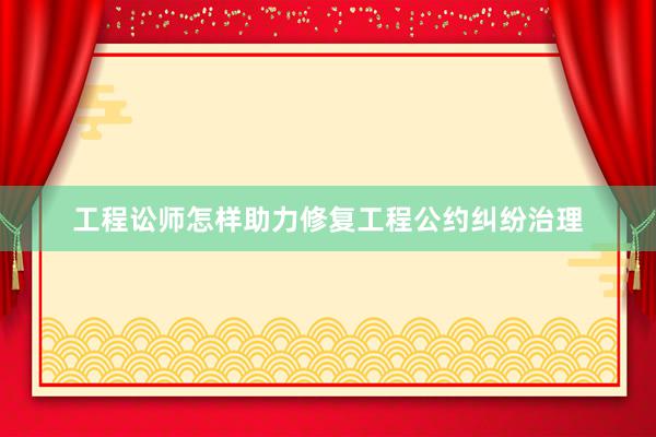 工程讼师怎样助力修复工程公约纠纷治理