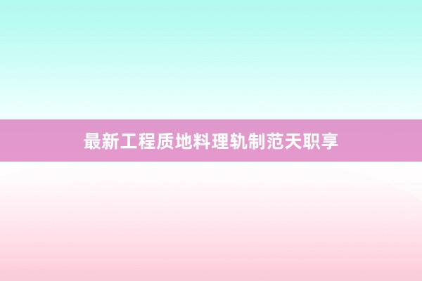 最新工程质地料理轨制范天职享