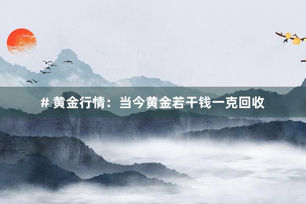 # 黄金行情：当今黄金若干钱一克回收