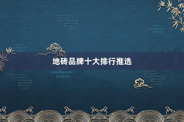 地砖品牌十大排行推选