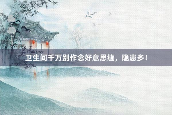 卫生间千万别作念好意思缝，隐患多！