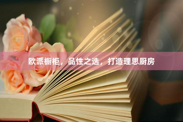 欧派橱柜，品性之选，打造理思厨房