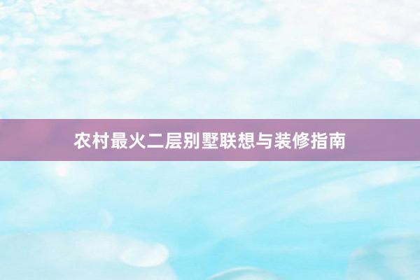 农村最火二层别墅联想与装修指南