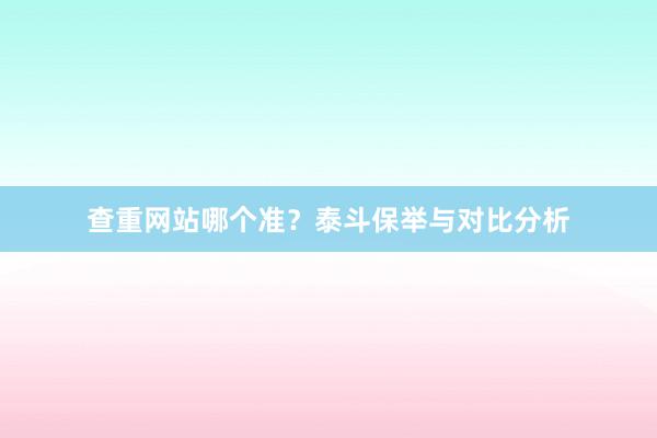 查重网站哪个准?泰斗保举与对比分析