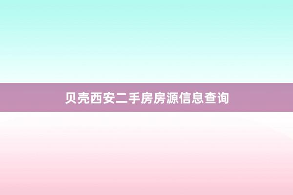 贝壳西安二手房房源信息查询